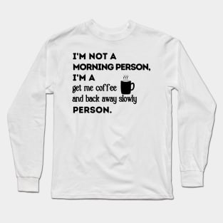 I'm Not A Morning Person.  I'm a Get Me Coffee and Back Away Slowly Person Long Sleeve T-Shirt